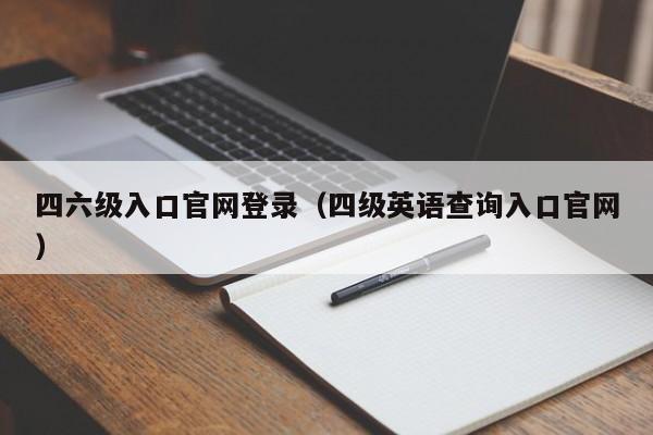 四六级入口官网登录（四级英语查询入口官网）