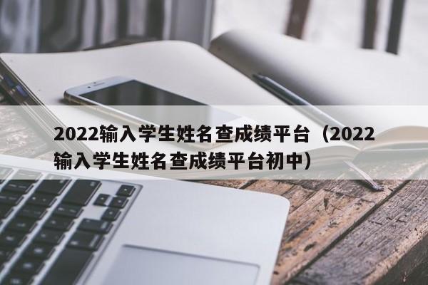 2022输入学生姓名查成绩平台（2022输入学生姓名查成绩平台初中）