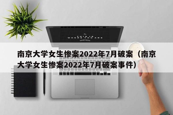 南京大学女生惨案2022年7月破案（南京大学女生惨案2022年7月破案事件）