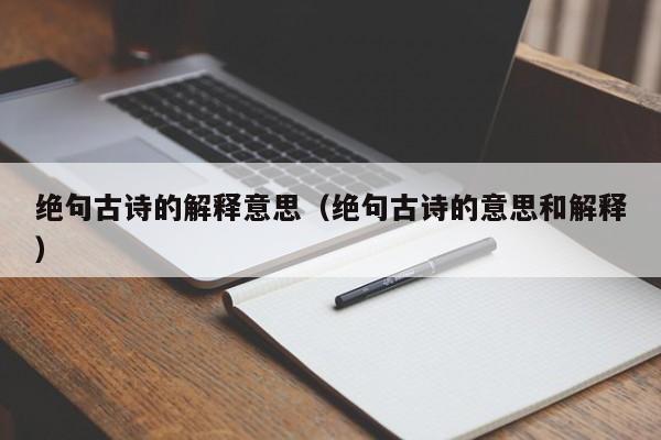 绝句古诗的解释意思（绝句古诗的意思和解释）