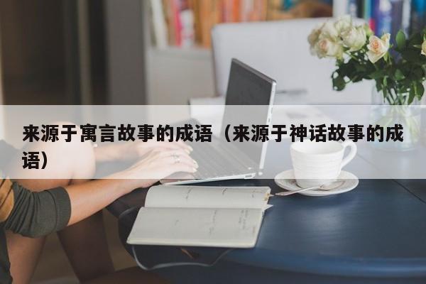 来源于寓言故事的成语（来源于神话故事的成语）