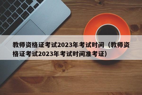 教师资格证考试2023年考试时间（教师资格证考试2023年考试时间准考证）