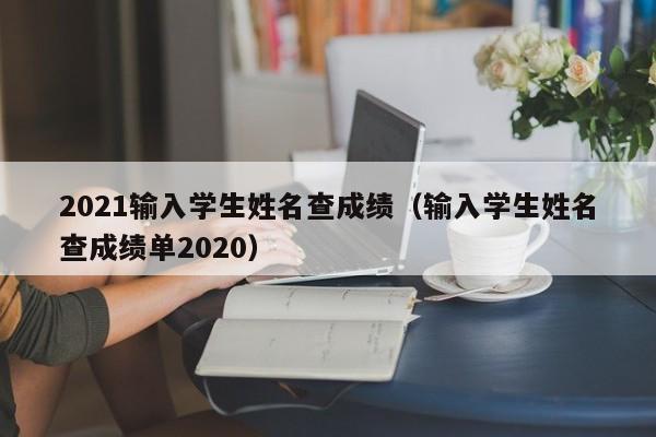 2021输入学生姓名查成绩（输入学生姓名查成绩单2020）