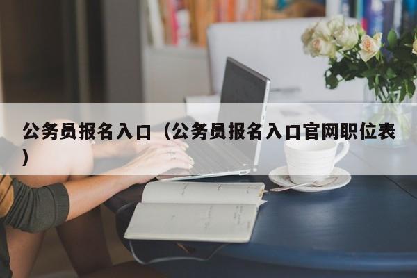 公务员报名入口（公务员报名入口官网职位表）