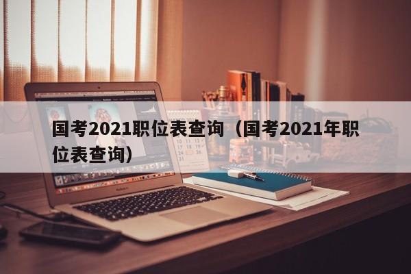 国考2021职位表查询（国考2021年职位表查询）