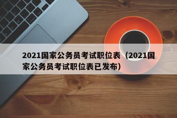 2021国家公务员考试职位表（2021国家公务员考试职位表已发布）