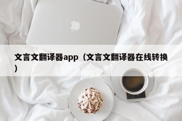 文言文翻译器app（文言文翻译器在线转换）