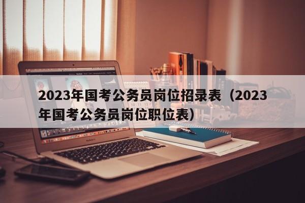 2023年国考公务员岗位招录表（2023年国考公务员岗位职位表）