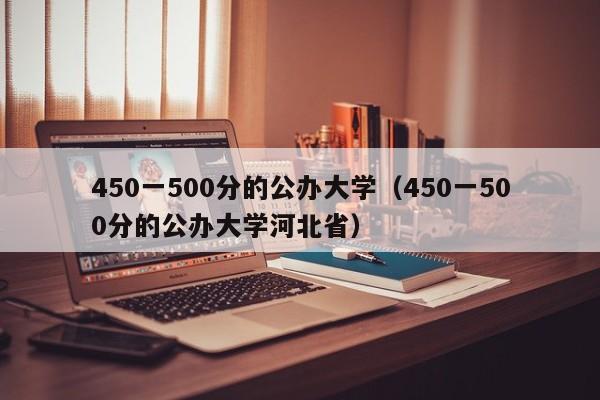 450一500分的公办大学（450一500分的公办大学河北省）