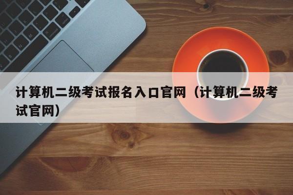 计算机二级考试报名入口官网（计算机二级考试官网）