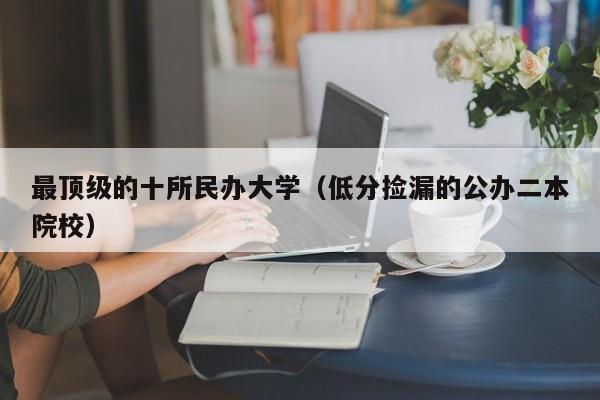 最顶级的十所民办大学（低分捡漏的公办二本院校）