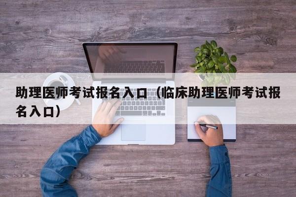 助理医师考试报名入口（临床助理医师考试报名入口）