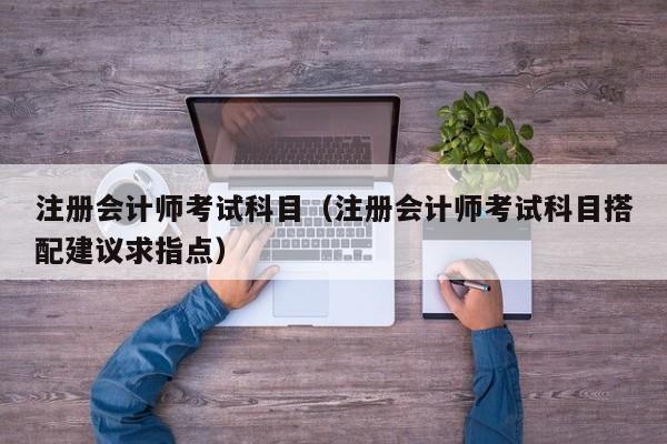 注册会计师考试科目（注册会计师考试科目搭配建议求指点）