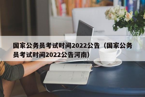 国家公务员考试时间2022公告（国家公务员考试时间2022公告河南）