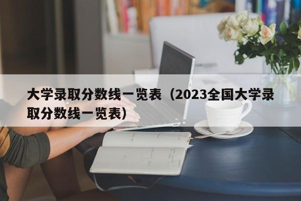 大学录取分数线一览表（2023全国大学录取分数线一览表）