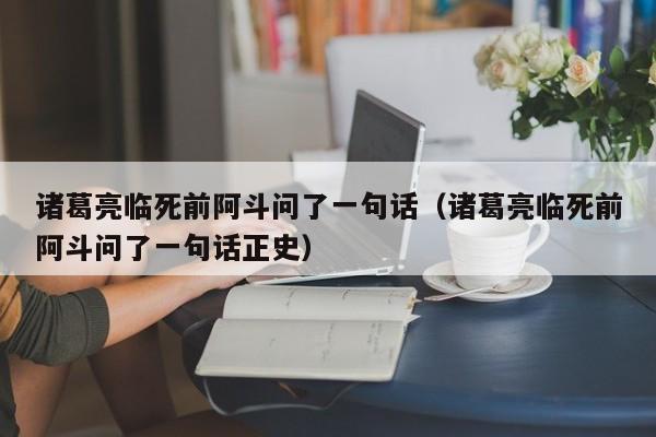 诸葛亮临死前阿斗问了一句话（诸葛亮临死前阿斗问了一句话正史）