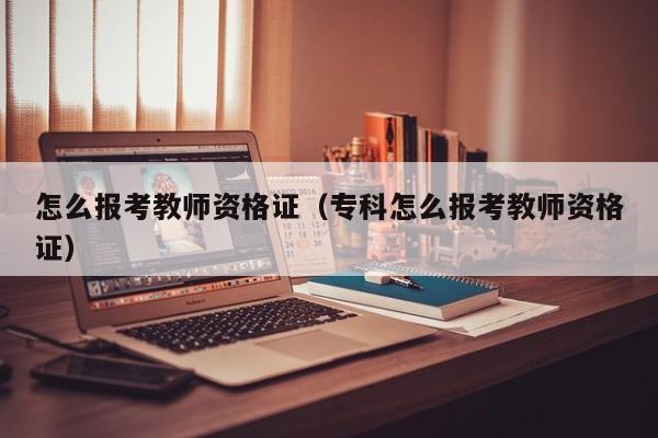 怎么报考教师资格证（专科怎么报考教师资格证）