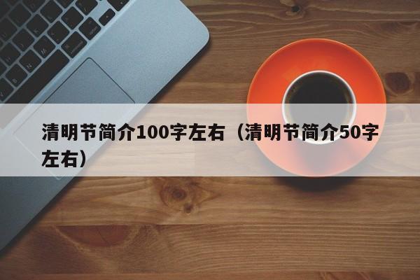 清明节简介100字左右（清明节简介50字左右）