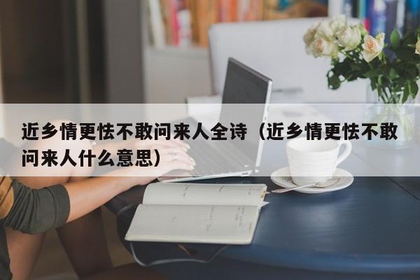 近乡情更怯不敢问来人全诗（近乡情更怯不敢问来人什么意思）