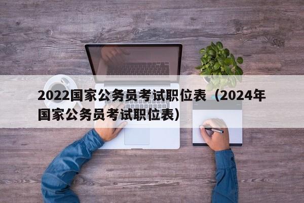 2022国家公务员考试职位表（2024年国家公务员考试职位表）