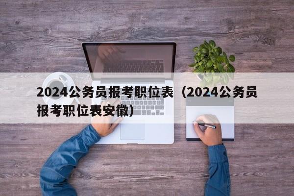 2024公务员报考职位表（2024公务员报考职位表安徽）