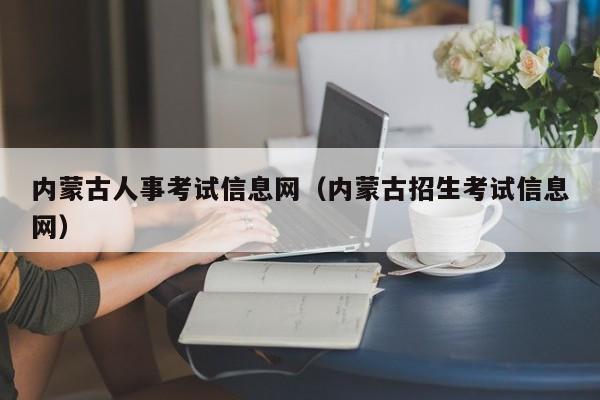 内蒙古人事考试信息网（内蒙古招生考试信息网）