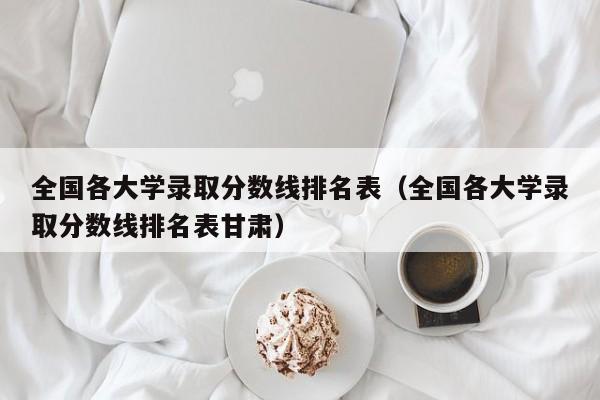 全国各大学录取分数线排名表（全国各大学录取分数线排名表甘肃）