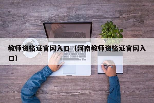 教师资格证官网入口（河南教师资格证官网入口）