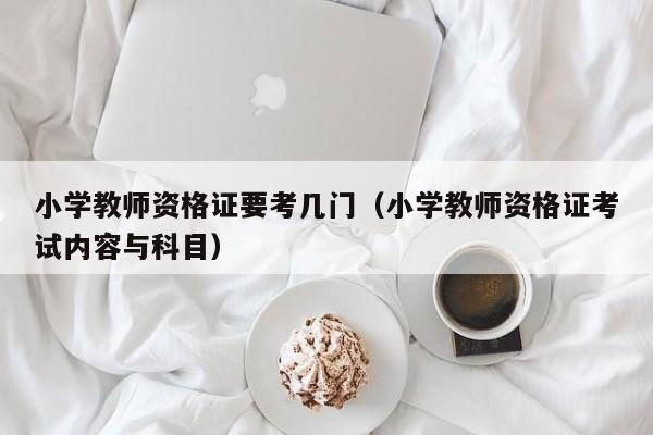 小学教师资格证要考几门（小学教师资格证考试内容与科目）