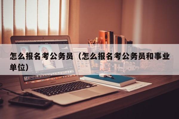 怎么报名考公务员（怎么报名考公务员和事业单位）