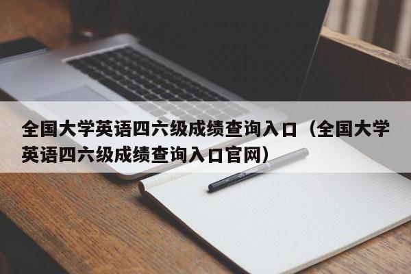 全国大学英语四六级成绩查询入口（全国大学英语四六级成绩查询入口官网）