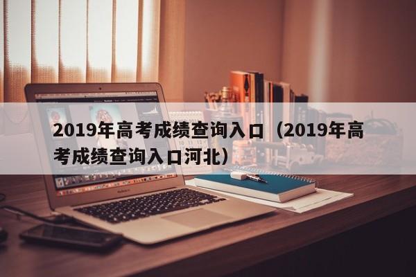 2019年高考成绩查询入口（2019年高考成绩查询入口河北）