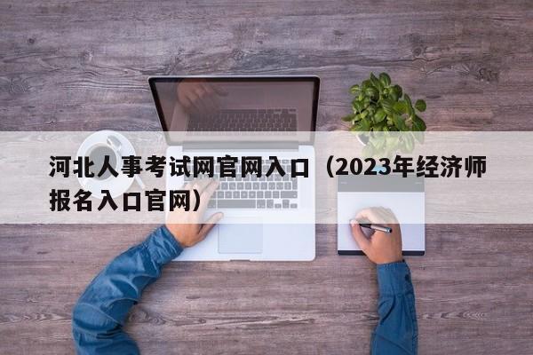 河北人事考试网官网入口（2023年经济师报名入口官网）