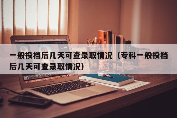 一般投档后几天可查录取情况（专科一般投档后几天可查录取情况）