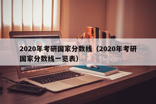 2020年考研国家分数线（2020年考研国家分数线一览表）