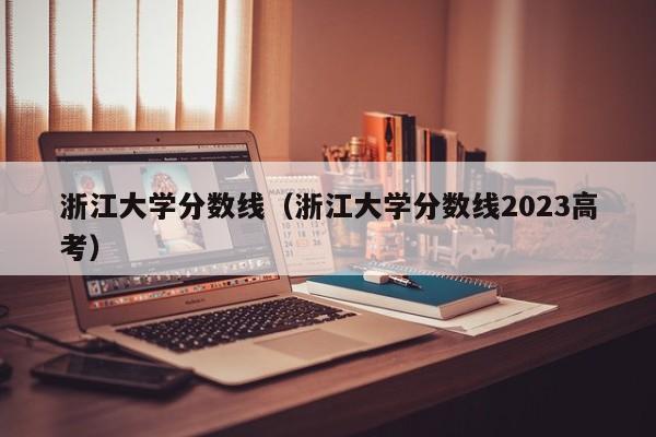 浙江大学分数线（浙江大学分数线2023高考）