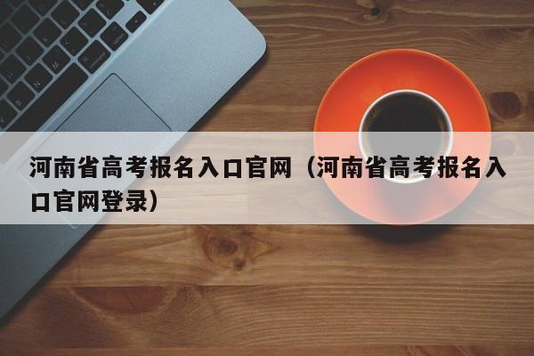 河南省高考报名入口官网（河南省高考报名入口官网登录）