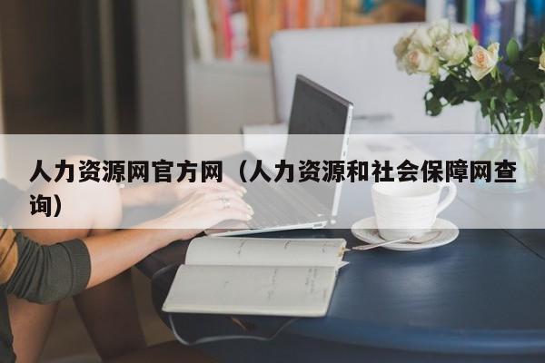 人力资源网官方网（人力资源和社会保障网查询）