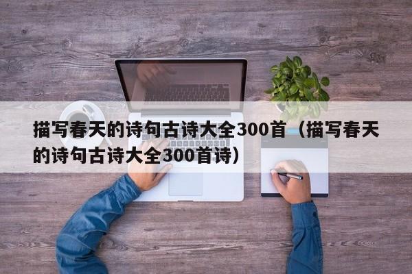 描写春天的诗句古诗大全300首（描写春天的诗句古诗大全300首诗）