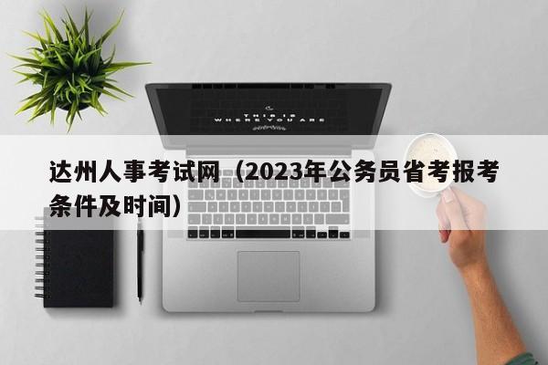 达州人事考试网（2023年公务员省考报考条件及时间）