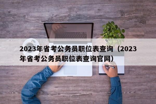 2023年省考公务员职位表查询（2023年省考公务员职位表查询官网）