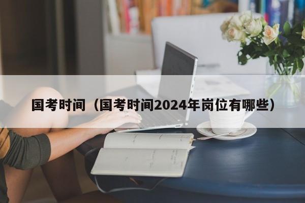 国考时间（国考时间2024年岗位有哪些）