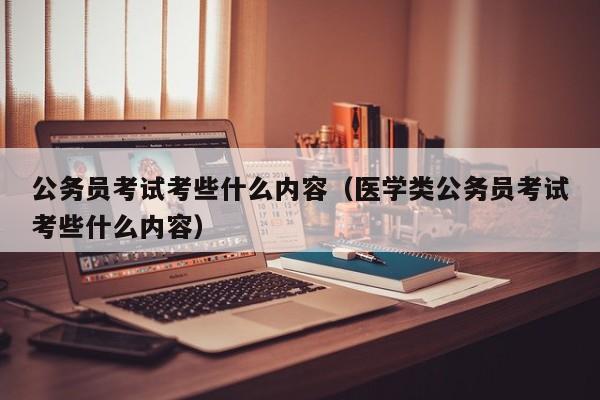 公务员考试考些什么内容（医学类公务员考试考些什么内容）