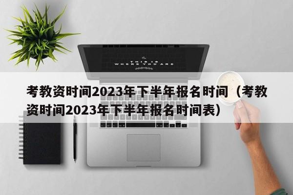 考教资时间2023年下半年报名时间（考教资时间2023年下半年报名时间表）