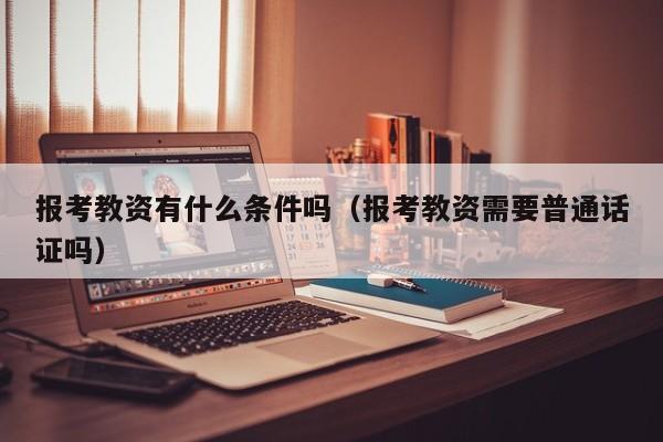 报考教资有什么条件吗（报考教资需要普通话证吗）