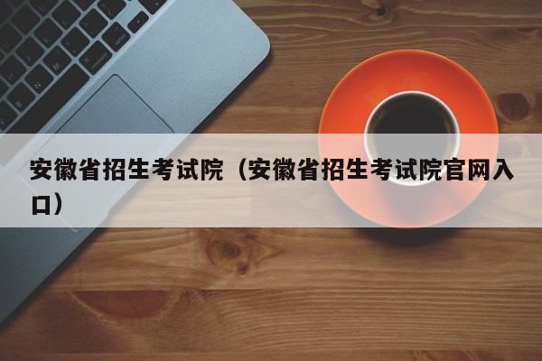 安徽省招生考试院（安徽省招生考试院官网入口）