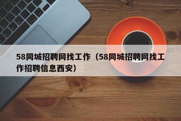 58同城招聘网找工作（58同城招聘网找工作招聘信息西安）