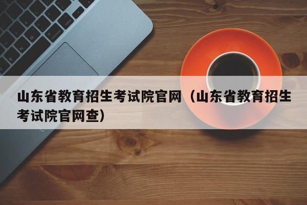 山东省教育招生考试院官网（山东省教育招生考试院官网查）