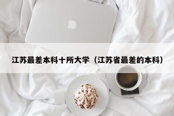 江苏最差本科十所大学（江苏省最差的本科）