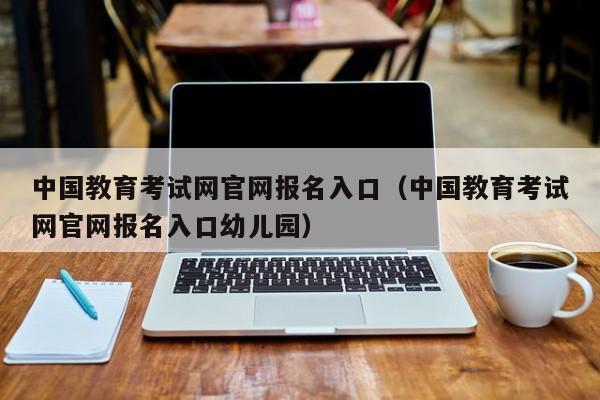 中国教育考试网官网报名入口（中国教育考试网官网报名入口幼儿园）